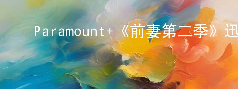 ﻿蔡宝健发布﻿Paramount+《前妻第二季》迅雷下载/在线观看/百度云-都市/情感-美剧天堂